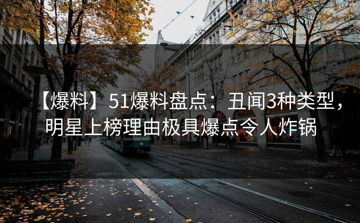 【爆料】51爆料盘点：丑闻3种类型，明星上榜理由极具爆点令人炸锅