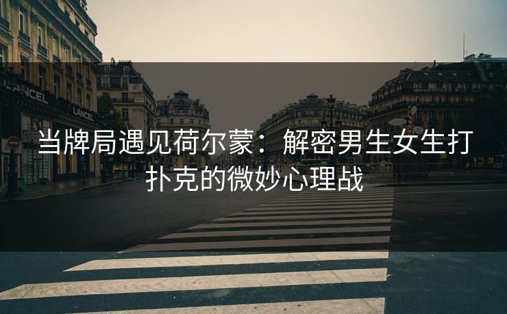当牌局遇见荷尔蒙：解密男生女生打扑克的微妙心理战