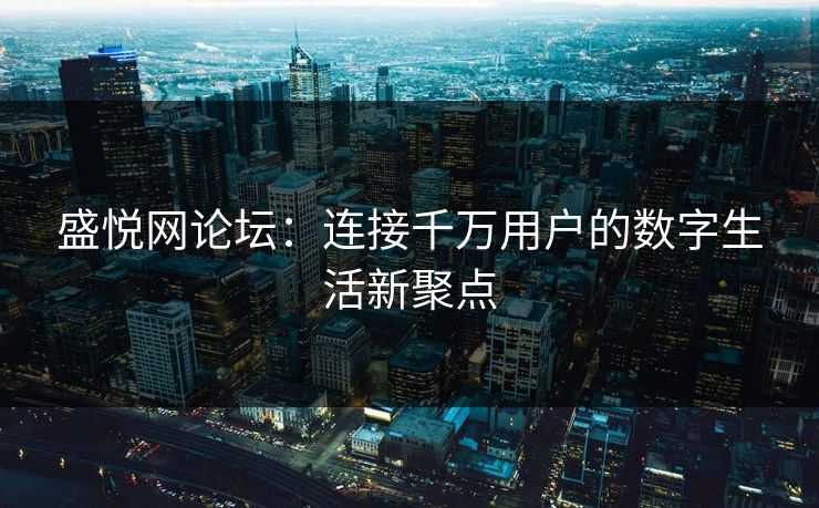 盛悦网论坛：连接千万用户的数字生活新聚点
