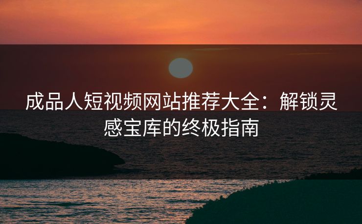 成品人短视频网站推荐大全：解锁灵感宝库的终极指南