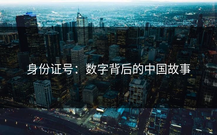 身份证号:数字背后的中国故事 身份证号:数字背后的中国故事