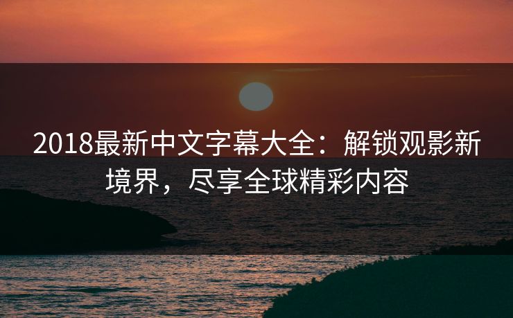 2018最新中文字幕大全：解锁观影新境界，尽享全球精彩内容