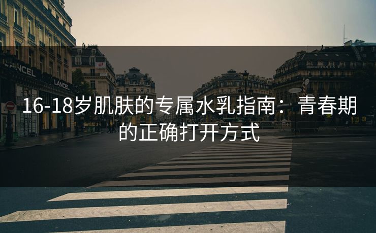 16-18岁肌肤的专属水乳指南：青春期的正确打开方式