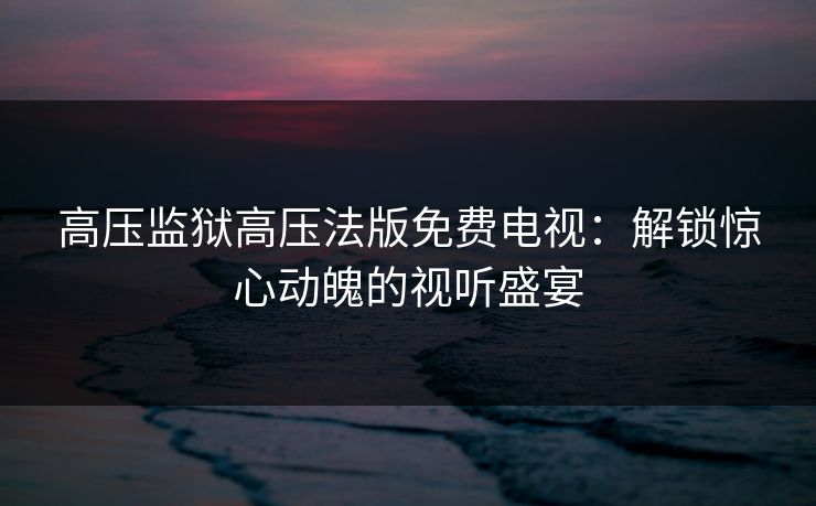高压监狱高压法版免费电视：解锁惊心动魄的视听盛宴