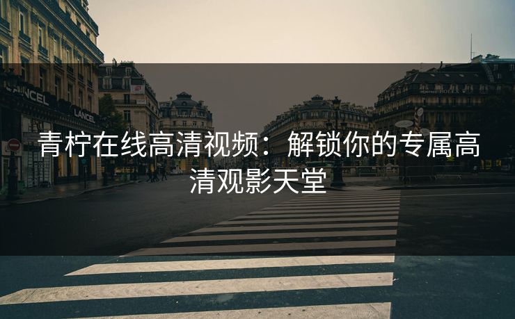 青柠在线高清视频：解锁你的专属高清观影天堂