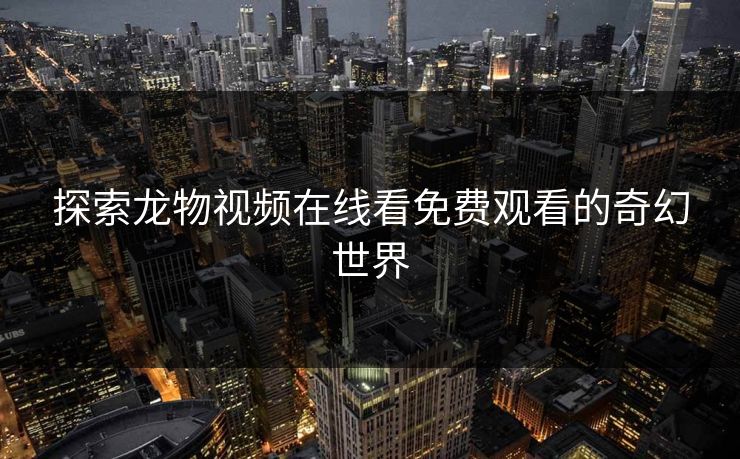 探索龙物视频在线看免费观看的奇幻世界