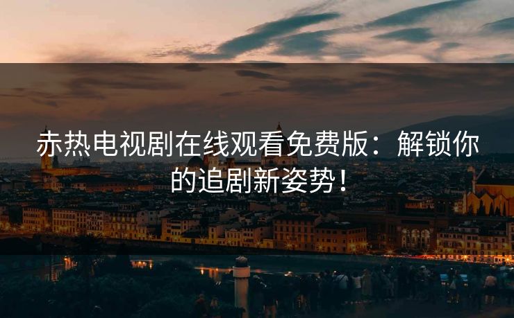 赤热电视剧在线观看免费版：解锁你的追剧新姿势！