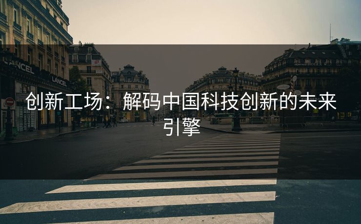 创新工场：解码中国科技创新的未来引擎