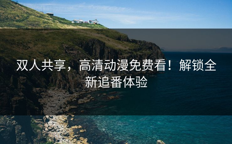 双人共享，高清动漫免费看！解锁全新追番体验